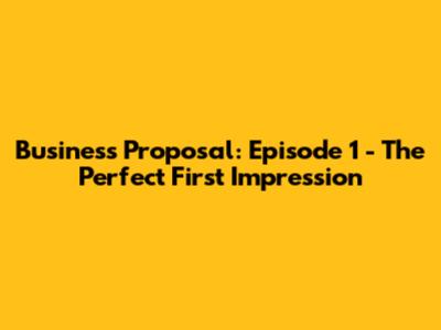 Business Proposal: Episode 1 - The Perfect First Impression