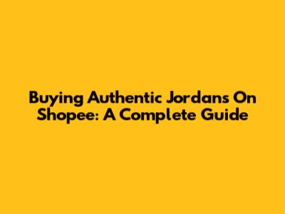 Buying Authentic Jordans On Shopee: A Complete Guide