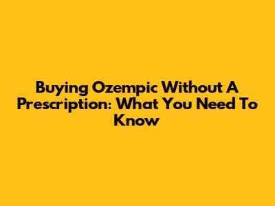 Buying Ozempic Without A Prescription: What You Need To Know