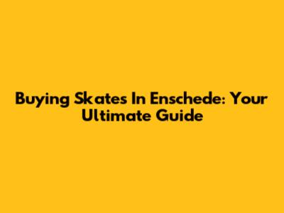 Buying Skates In Enschede: Your Ultimate Guide