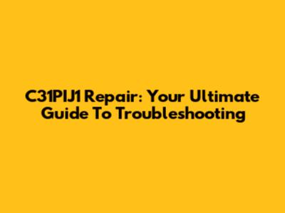 C31PIJ1 Repair: Your Ultimate Guide To Troubleshooting