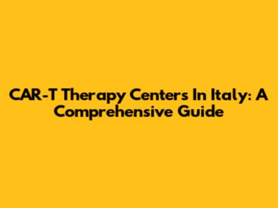 CAR-T Therapy Centers In Italy: A Comprehensive Guide