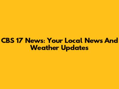 CBS 17 News: Your Local News And Weather Updates