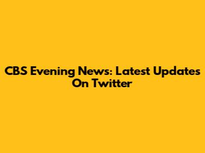 CBS Evening News: Latest Updates On Twitter
