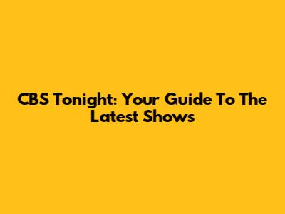 CBS Tonight: Your Guide To The Latest Shows
