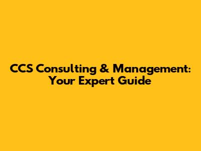 CCS Consulting & Management: Your Expert Guide