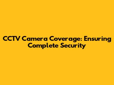 CCTV Camera Coverage: Ensuring Complete Security