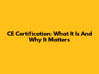 CE Certification: What It Is And Why It Matters