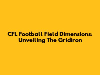 CFL Football Field Dimensions: Unveiling The Gridiron