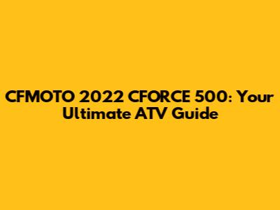 CFMOTO 2022 CFORCE 500: Your Ultimate ATV Guide