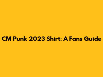 CM Punk 2023 Shirt: A Fan's Guide