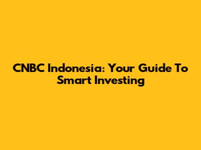 CNBC Indonesia: Your Guide To Smart Investing
