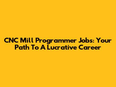 CNC Mill Programmer Jobs: Your Path To A Lucrative Career