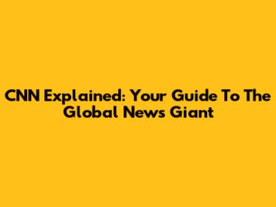 CNN Explained: Your Guide To The Global News Giant
