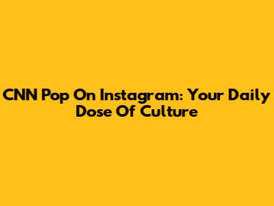 CNN Pop On Instagram: Your Daily Dose Of Culture