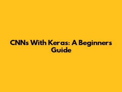 CNNs With Keras: A Beginner's Guide