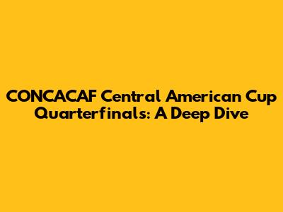 CONCACAF Central American Cup Quarterfinals: A Deep Dive