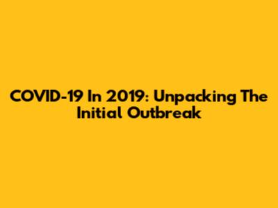 COVID-19 In 2019: Unpacking The Initial Outbreak