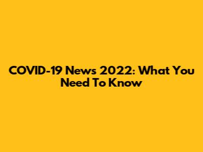 COVID-19 News 2022: What You Need To Know