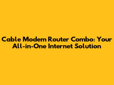Cable Modem Router Combo: Your All-in-One Internet Solution