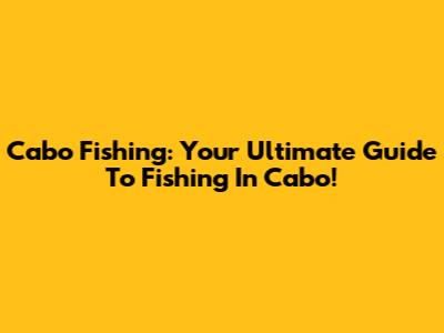 Cabo Fishing: Your Ultimate Guide To Fishing In Cabo!