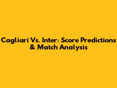 Cagliari Vs. Inter: Score Predictions & Match Analysis