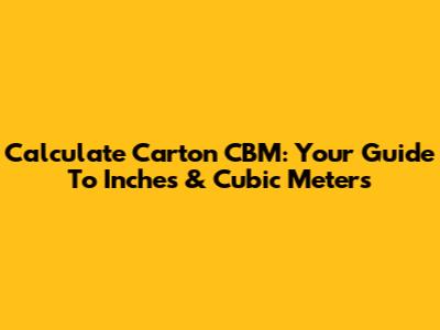 Calculate Carton CBM: Your Guide To Inches & Cubic Meters