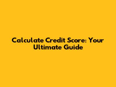 Calculate Credit Score: Your Ultimate Guide
