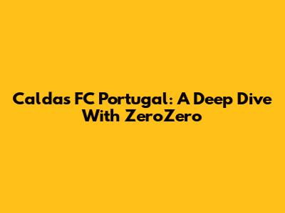 Caldas FC Portugal: A Deep Dive With ZeroZero