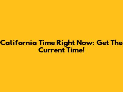 California Time Right Now: Get The Current Time!