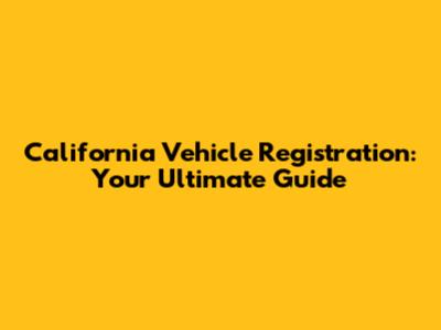 California Vehicle Registration: Your Ultimate Guide