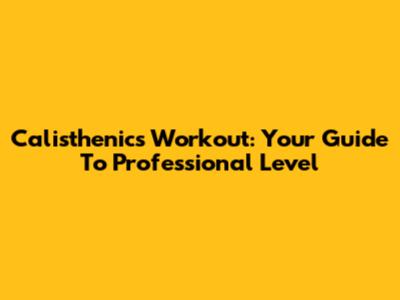 Calisthenics Workout: Your Guide To Professional Level