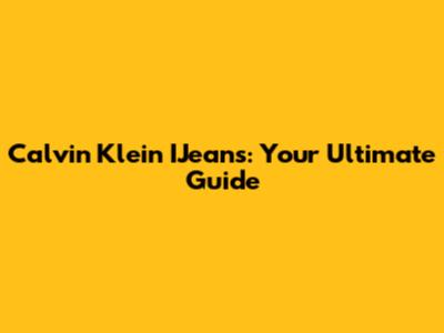 Calvin Klein IJeans: Your Ultimate Guide