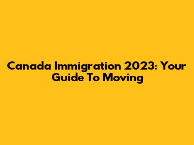 Canada Immigration 2023: Your Guide To Moving