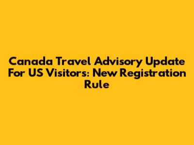 Canada Travel Advisory Update For US Visitors: New Registration Rule