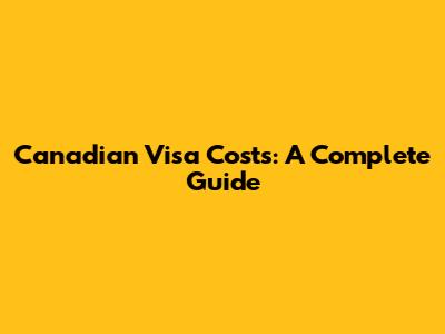 Canadian Visa Costs: A Complete Guide
