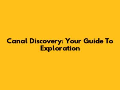 Canal Discovery: Your Guide To Exploration