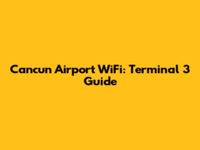 Cancun Airport WiFi: Terminal 3 Guide