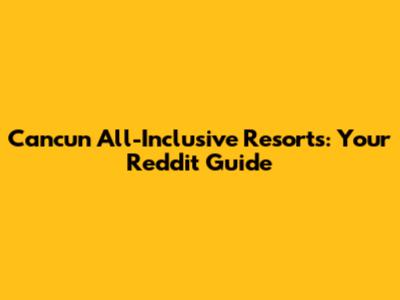 Cancun All-Inclusive Resorts: Your Reddit Guide