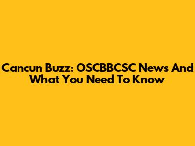 Cancun Buzz: OSCBBCSC News And What You Need To Know