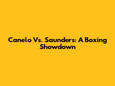 Canelo Vs. Saunders: A Boxing Showdown