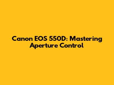 Canon EOS 550D: Mastering Aperture Control