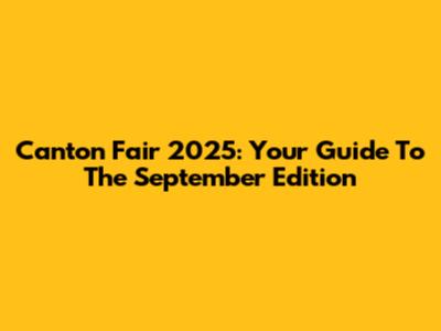 Canton Fair 2025: Your Guide To The September Edition