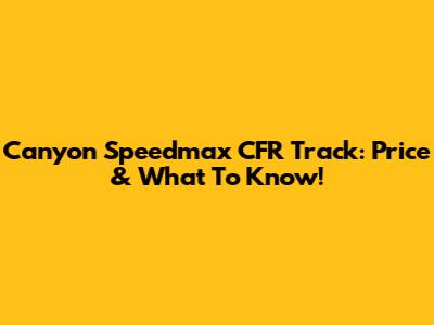 Canyon Speedmax CFR Track: Price & What To Know!