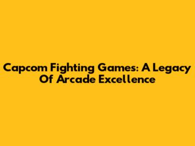 Capcom Fighting Games: A Legacy Of Arcade Excellence