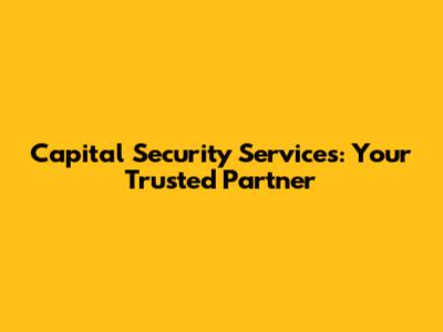 Capital Security Services: Your Trusted Partner