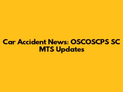 Car Accident News: OSCOSCPS SC MTS Updates