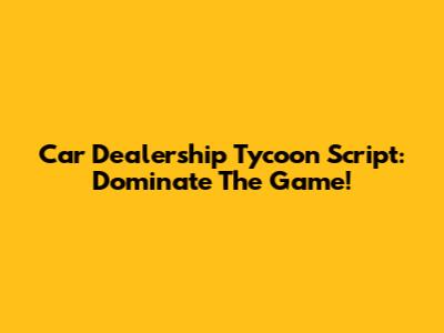 Car Dealership Tycoon Script: Dominate The Game!