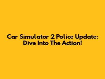 Car Simulator 2 Police Update: Dive Into The Action!