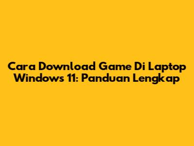 Cara Download Game Di Laptop Windows 11: Panduan Lengkap